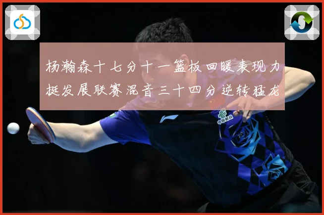 杨瀚森十七分十一篮板回暖表现力挺发展联赛混音三十四分逆转猛龙失赛场复盘-深度解析