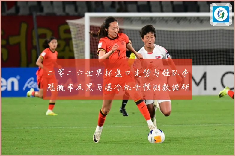 二零二六世界杯盘口走势与强队夺冠概率及黑马爆冷机会预测数据研判-深度解析