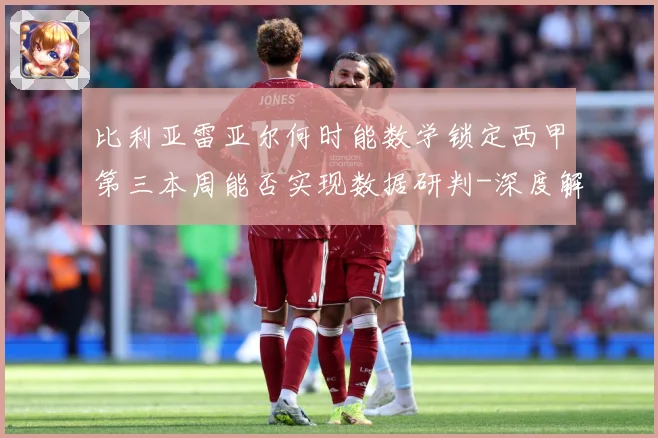 比利亚雷亚尔何时能数学锁定西甲第三本周能否实现数据研判-深度解析