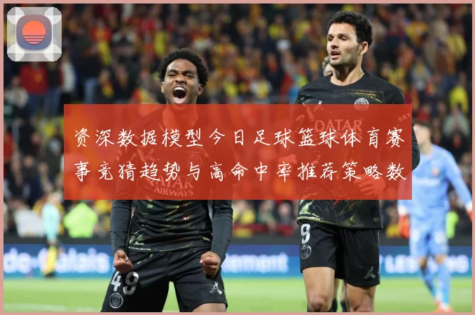 资深数据模型今日足球篮球体育赛事竞猜趋势与高命中率推荐策略数据研判-深度解析
