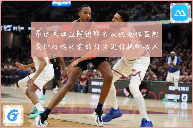 昂达夫回应阿德耶米庆祝动作显然是针对我此前的行为进行挑衅战术观察-深度解析