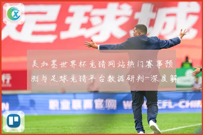 美加墨世界杯竞猜网站热门赛事预测与足球竞猜平台数据研判-深度解析
