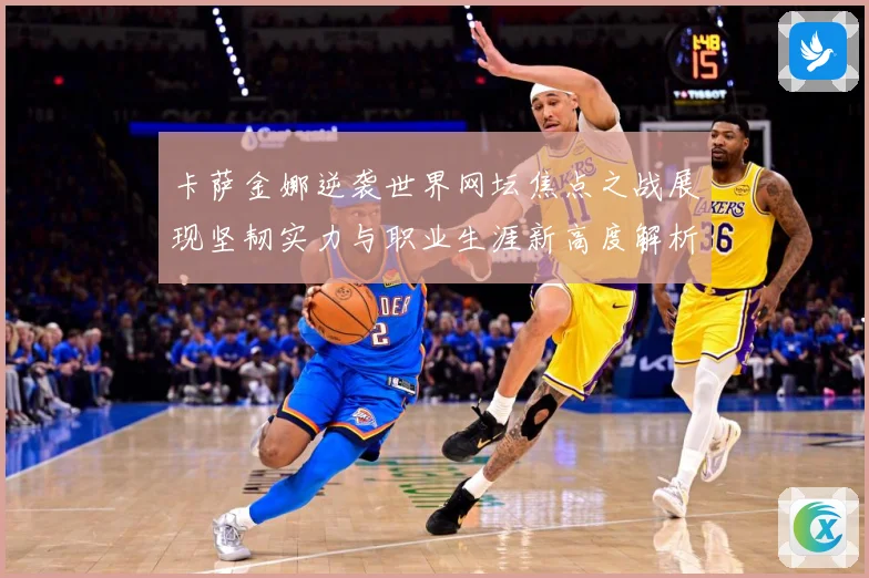 卡萨金娜逆袭世界网坛焦点之战展现坚韧实力与职业生涯新高度解析-深度解析
