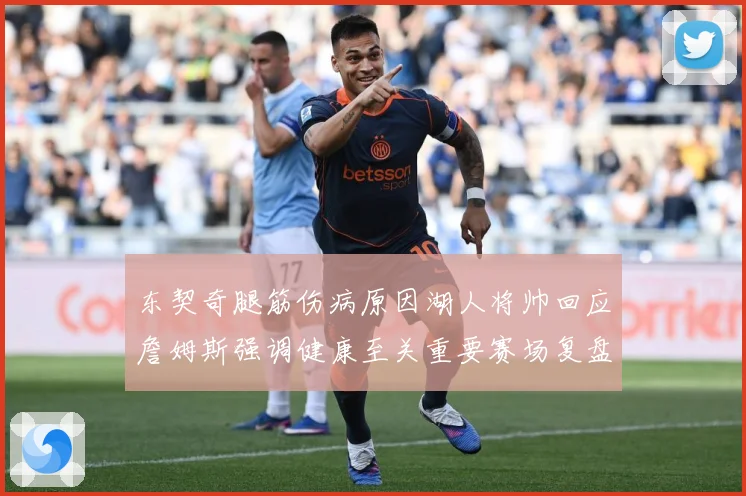 东契奇腿筋伤病原因湖人将帅回应詹姆斯强调健康至关重要赛场复盘-深度解析