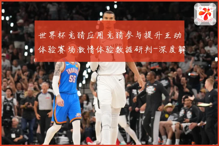 世界杯竞猜应用竞猜参与提升互动体验赛场激情体验数据研判-深度解析
