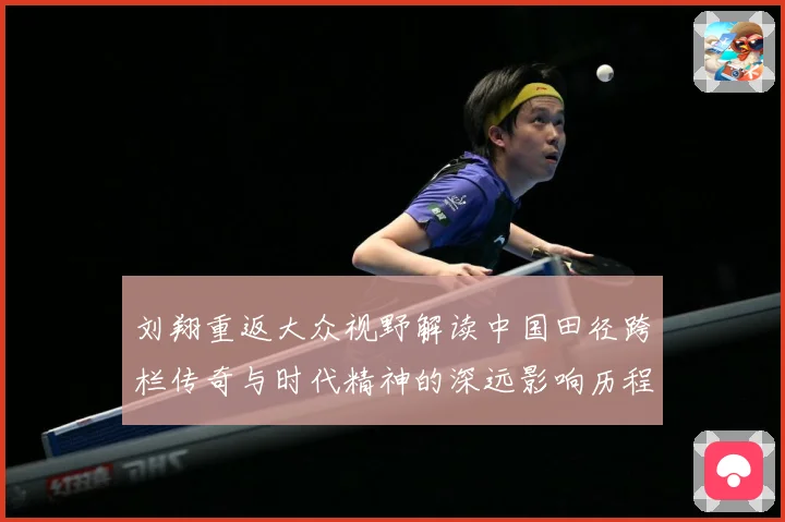 刘翔重返大众视野解读中国田径跨栏传奇与时代精神的深远影响历程-深度解析