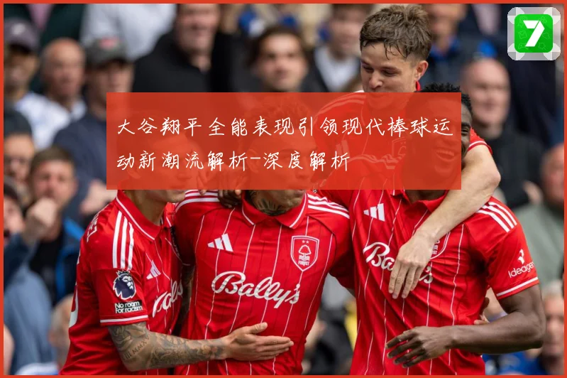 大谷翔平全能表现引领现代棒球运动新潮流解析-深度解析