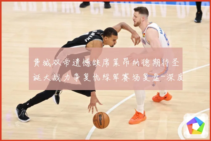 费城双帝遗憾缺席莱昂纳德期待圣诞大战力争复仇绿军赛场复盘-深度解析