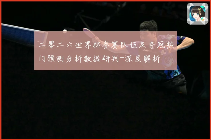 二零二六世界杯参赛队伍及夺冠热门预测分析数据研判-深度解析