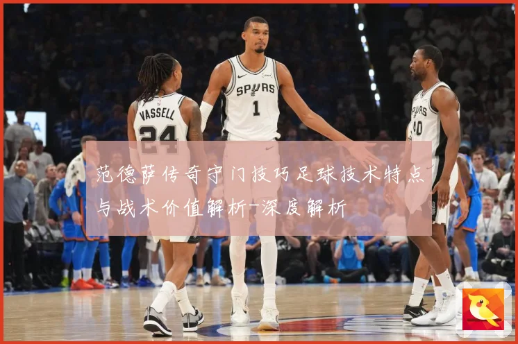 范德萨传奇守门技巧足球技术特点与战术价值解析-深度解析