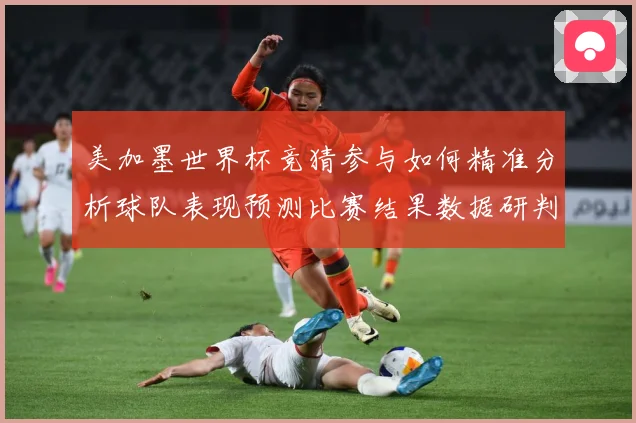 美加墨世界杯竞猜参与如何精准分析球队表现预测比赛结果数据研判-深度解析