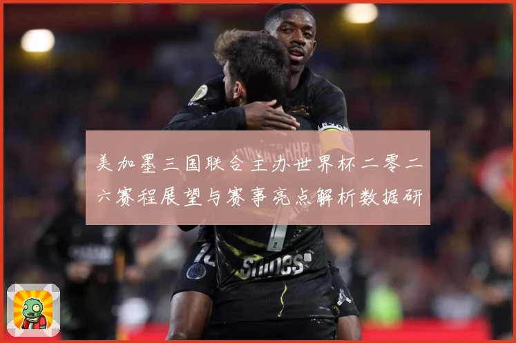 美加墨三国联合主办世界杯二零二六赛程展望与赛事亮点解析数据研判-深度解析