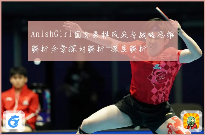 AnishGiri国际象棋风采与战略思维解析全景探讨解析-深度解析