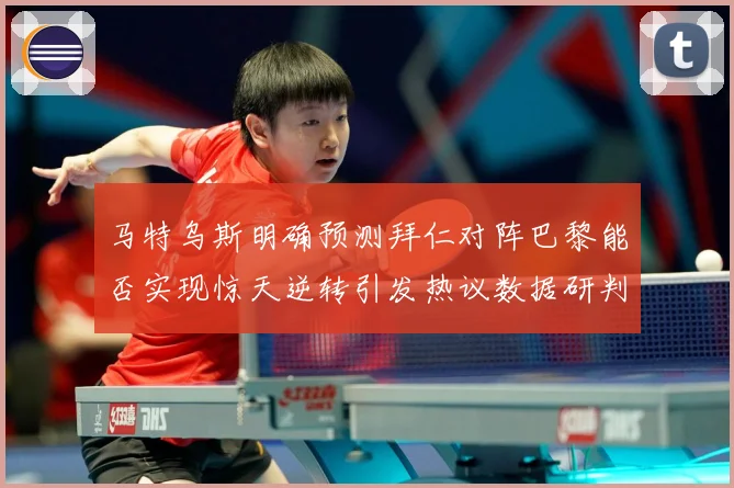 马特乌斯明确预测拜仁对阵巴黎能否实现惊天逆转引发热议数据研判-深度解析