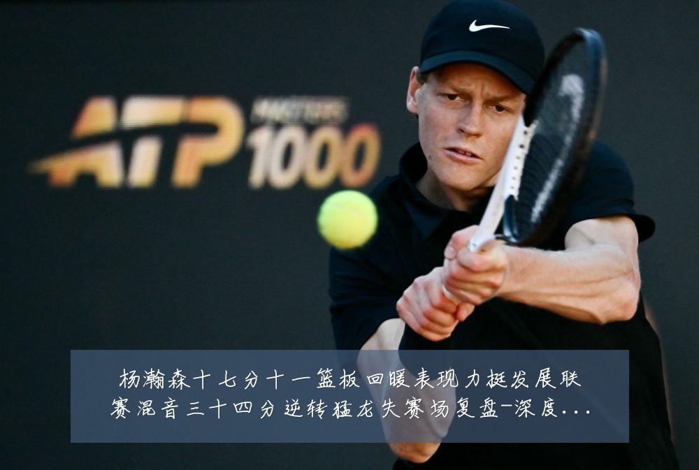 杨瀚森十七分十一篮板回暖表现力挺发展联赛混音三十四分逆转猛龙失赛场复盘-深度解析