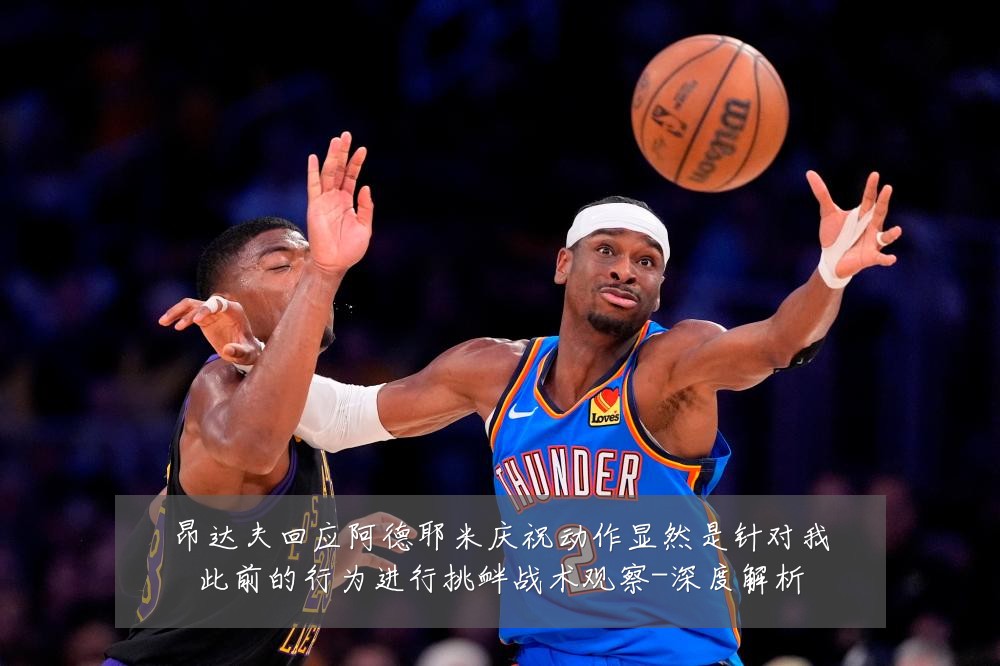 昂达夫回应阿德耶米庆祝动作显然是针对我此前的行为进行挑衅战术观察-深度解析