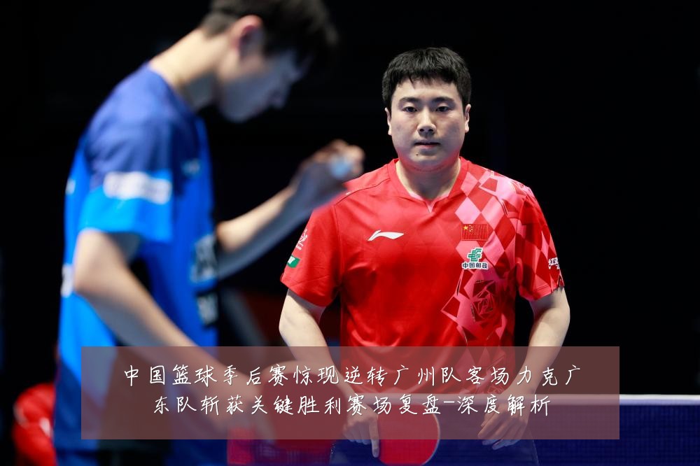 中国篮球季后赛惊现逆转广州队客场力克广东队斩获关键胜利赛场复盘-深度解析