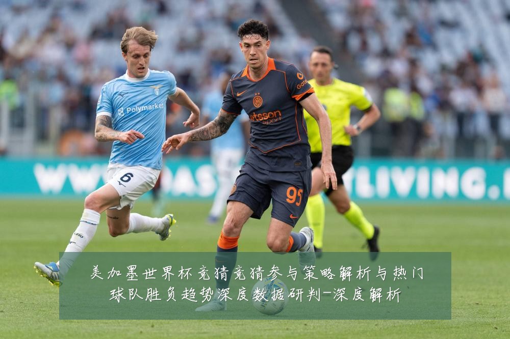 美加墨世界杯竞猜竞猜参与策略解析与热门球队胜负趋势深度数据研判-深度解析