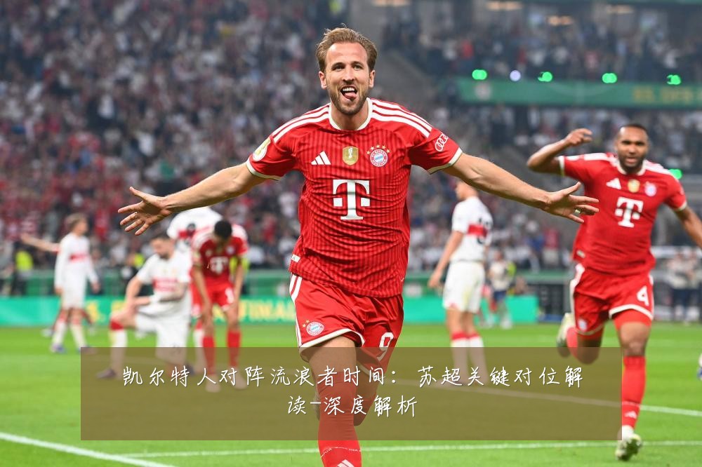 凯尔特人对阵流浪者时间:苏超关键对位解读-深度解析