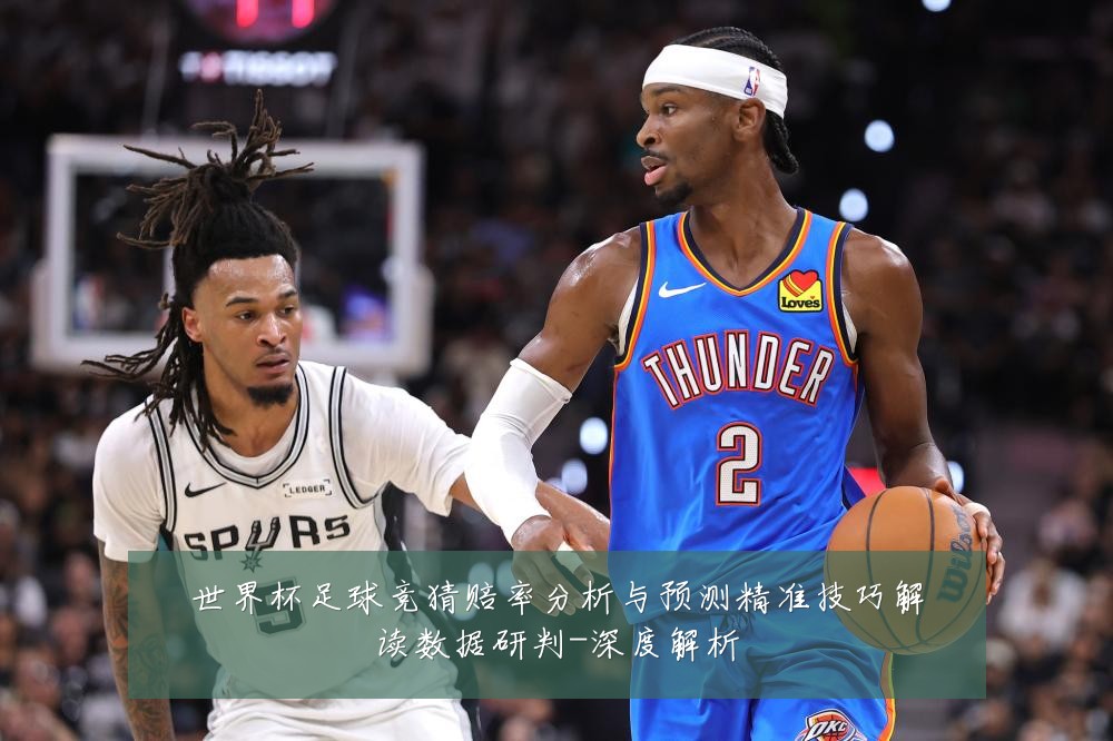 世界杯足球竞猜赔率分析与预测精准技巧解读数据研判-深度解析