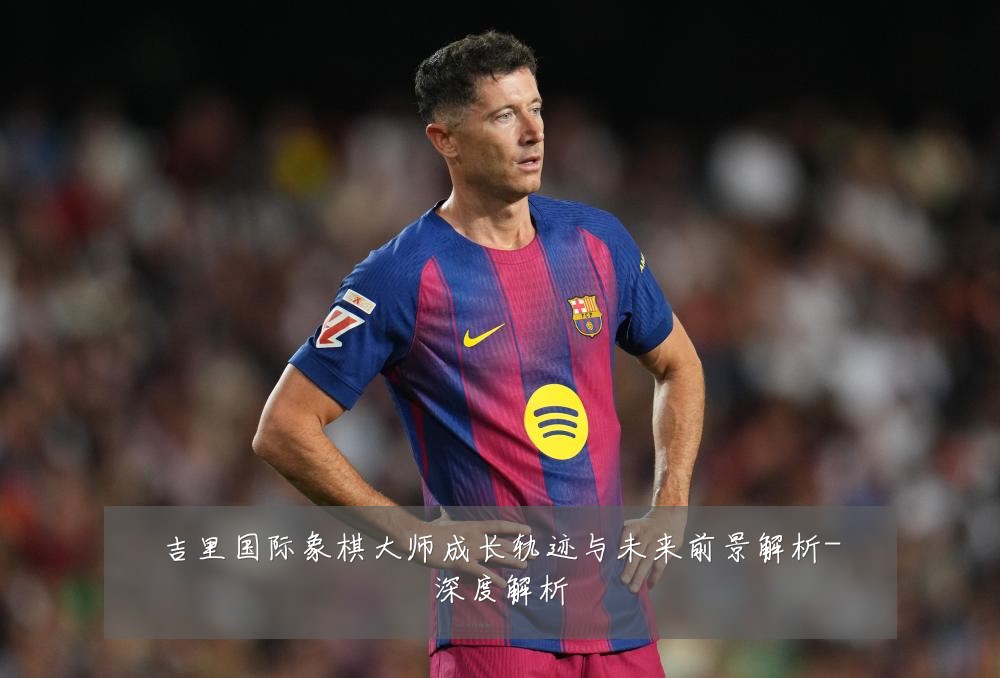 吉里国际象棋大师成长轨迹与未来前景解析-深度解析