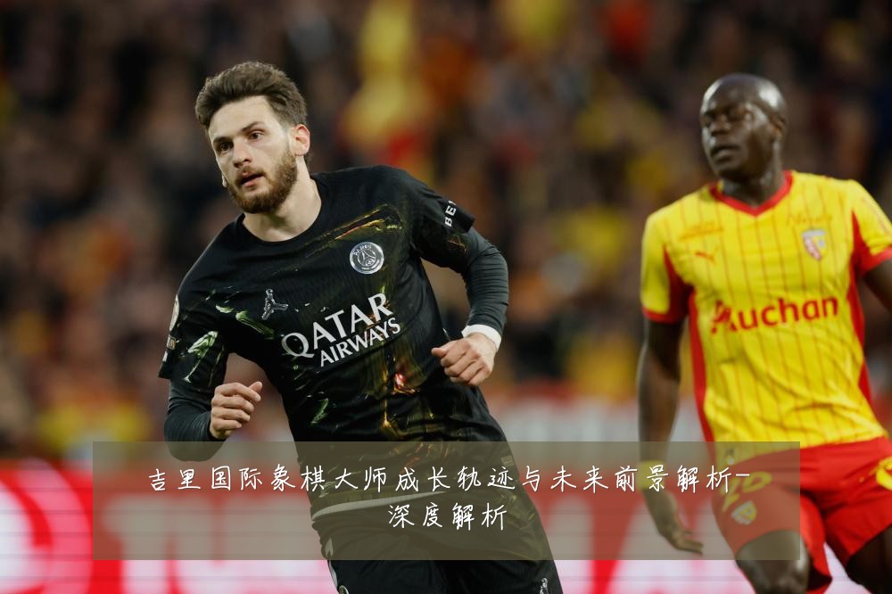 吉里国际象棋大师成长轨迹与未来前景解析-深度解析