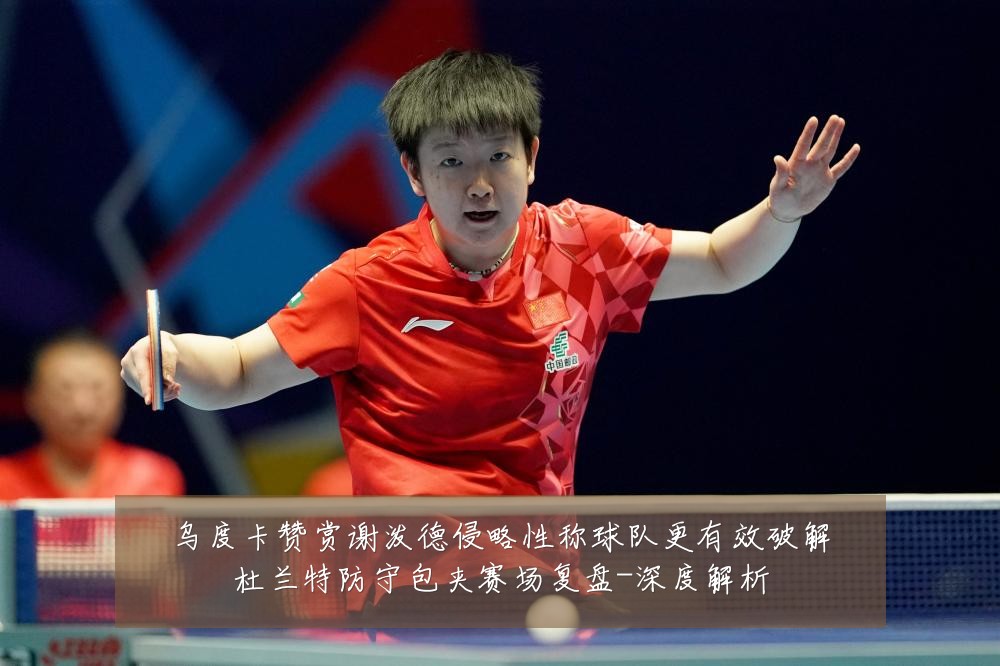 乌度卡赞赏谢泼德侵略性称球队更有效破解杜兰特防守包夹赛场复盘-深度解析